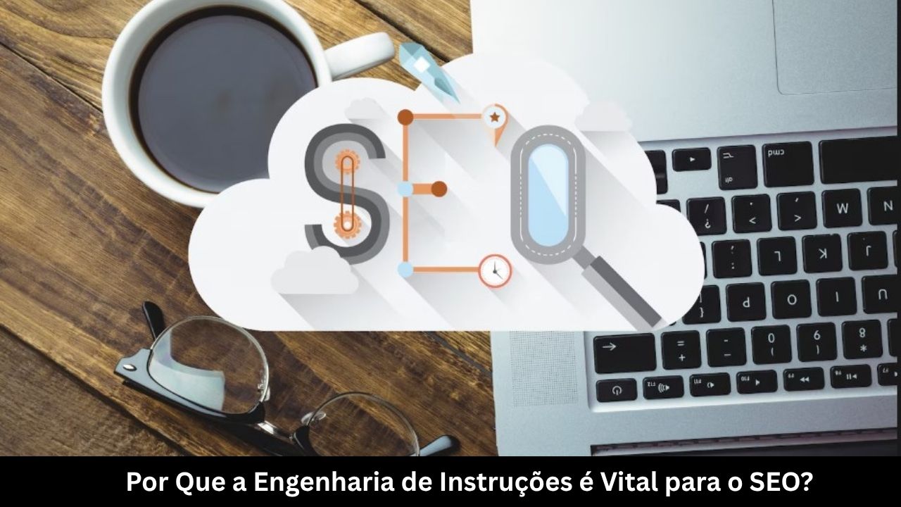 Por Que a Engenharia de Instruções é Vital para o SEO